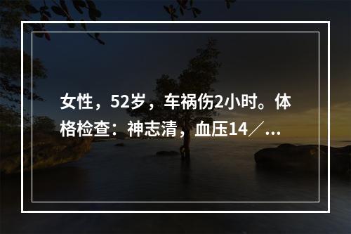 女性，52岁，车祸伤2小时。体格检查：神志清，血压14／10