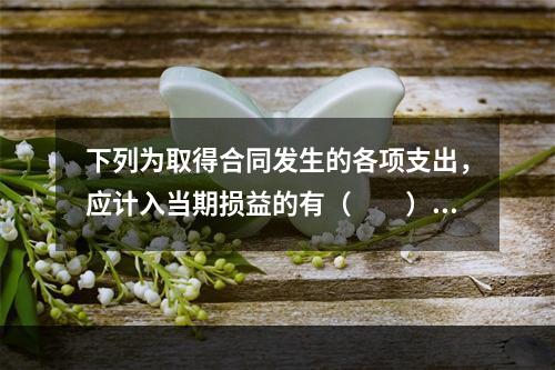 下列为取得合同发生的各项支出，应计入当期损益的有（　　）。