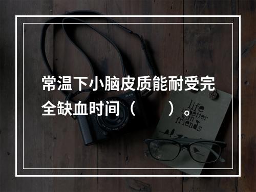 常温下小脑皮质能耐受完全缺血时间（　　）。