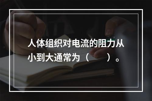 人体组织对电流的阻力从小到大通常为（　　）。