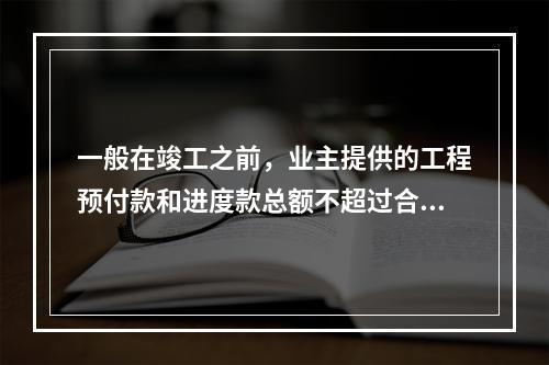 一般在竣工之前，业主提供的工程预付款和进度款总额不超过合同价