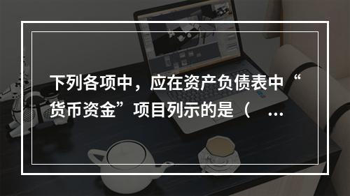 下列各项中，应在资产负债表中“货币资金”项目列示的是（　）。