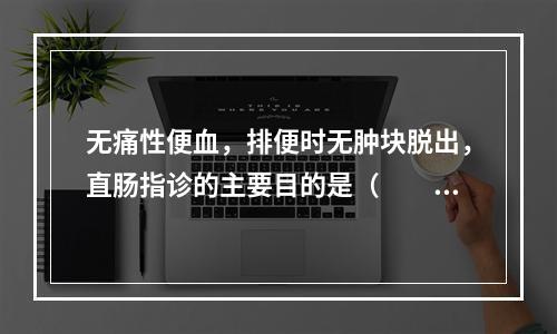 无痛性便血，排便时无肿块脱出，直肠指诊的主要目的是（　　）。