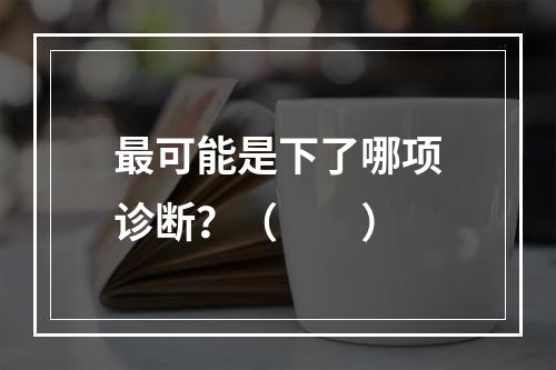 最可能是下了哪项诊断？（　　）