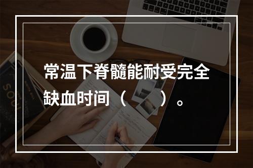 常温下脊髓能耐受完全缺血时间（　　）。