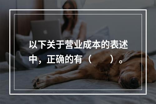 以下关于营业成本的表述中，正确的有（　　）。