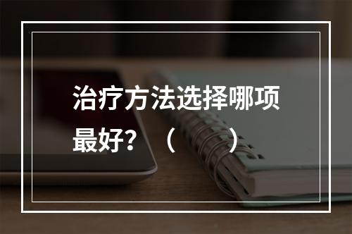 治疗方法选择哪项最好？（　　）