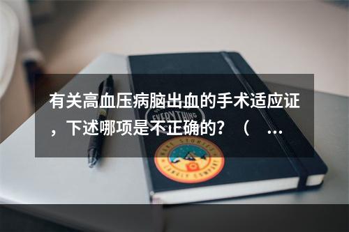 有关高血压病脑出血的手术适应证，下述哪项是不正确的？（　　）