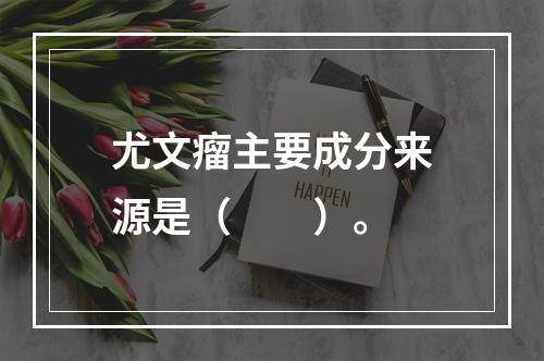 尤文瘤主要成分来源是（　　）。