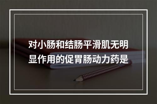 对小肠和结肠平滑肌无明显作用的促胃肠动力药是