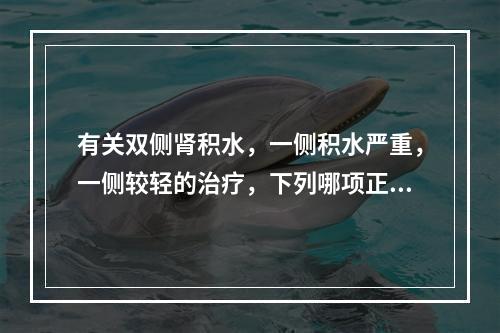 有关双侧肾积水，一侧积水严重，一侧较轻的治疗，下列哪项正确？