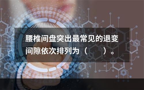 腰椎间盘突出最常见的退变间隙依次排列为（　　）。