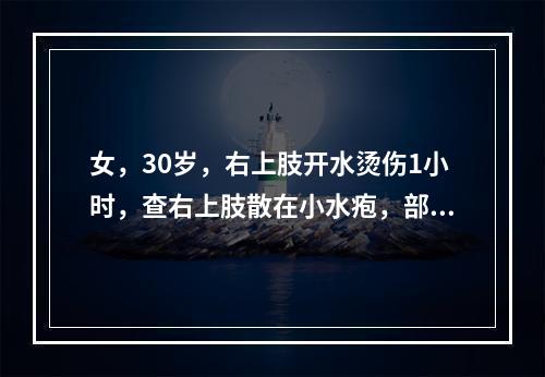 女，30岁，右上肢开水烫伤1小时，查右上肢散在小水疱，部分表