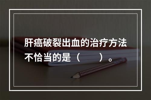 肝癌破裂出血的治疗方法不恰当的是（　　）。