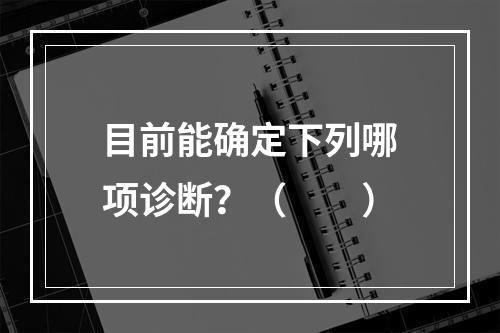 目前能确定下列哪项诊断？（　　）