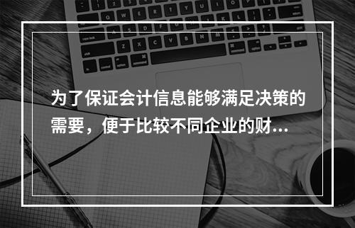 为了保证会计信息能够满足决策的需要，便于比较不同企业的财务状