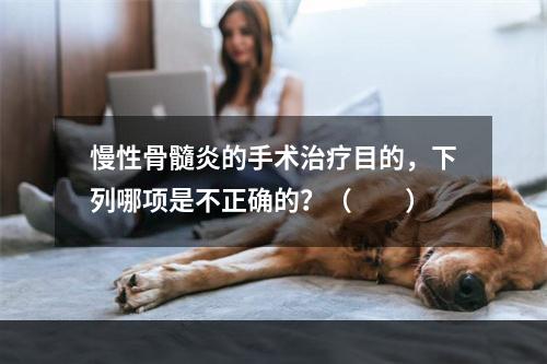 慢性骨髓炎的手术治疗目的，下列哪项是不正确的？（　　）