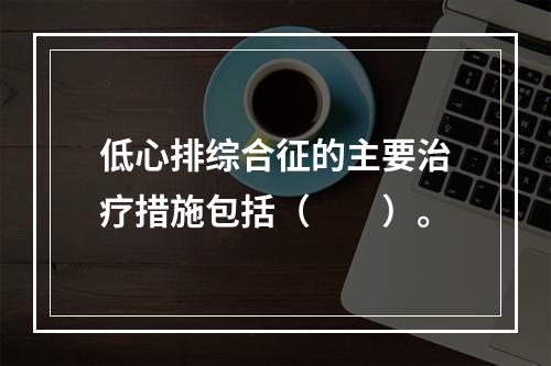 低心排综合征的主要治疗措施包括（　　）。