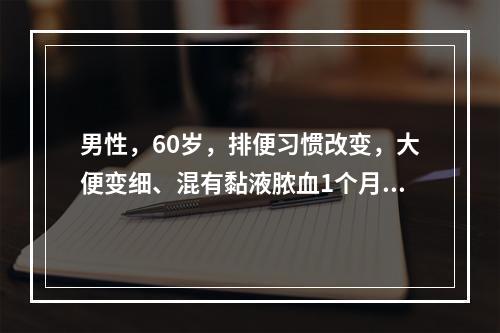 男性，60岁，排便习惯改变，大便变细、混有黏液脓血1个月，便