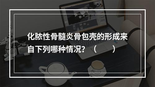 化脓性骨髓炎骨包壳的形成来自下列哪种情况？（　　）