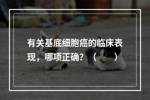 有关基底细胞癌的临床表现，哪项正确？（　　）