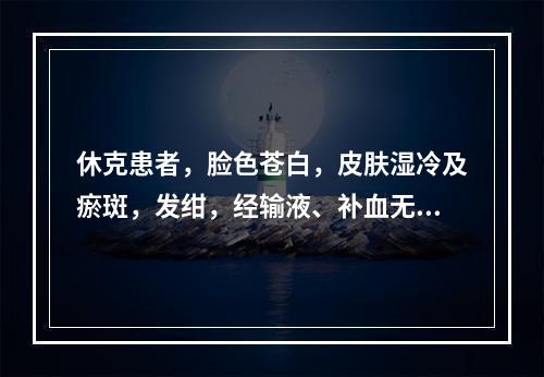 休克患者，脸色苍白，皮肤湿冷及瘀斑，发绀，经输液、补血无改善