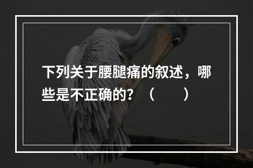 下列关于腰腿痛的叙述，哪些是不正确的？（　　）