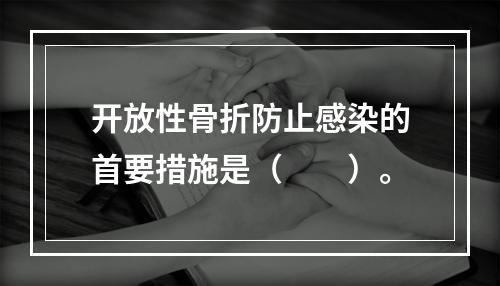 开放性骨折防止感染的首要措施是（　　）。