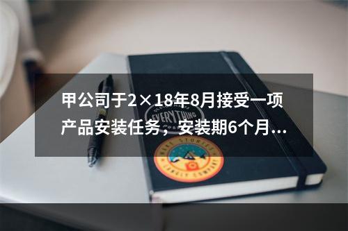 甲公司于2×18年8月接受一项产品安装任务，安装期6个月，合