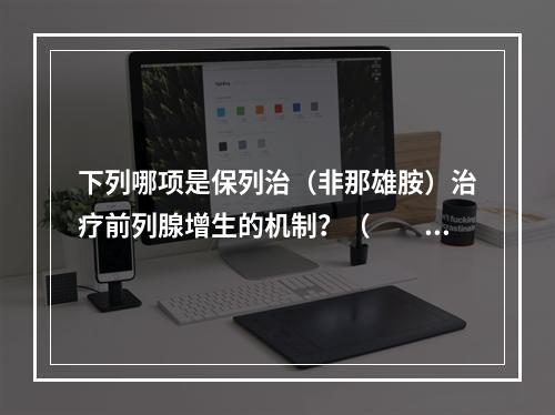 下列哪项是保列治（非那雄胺）治疗前列腺增生的机制？（　　）