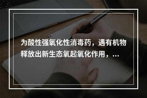 为酸性强氧化性消毒药，遇有机物释放出新生态氧起氧化作用，能杀