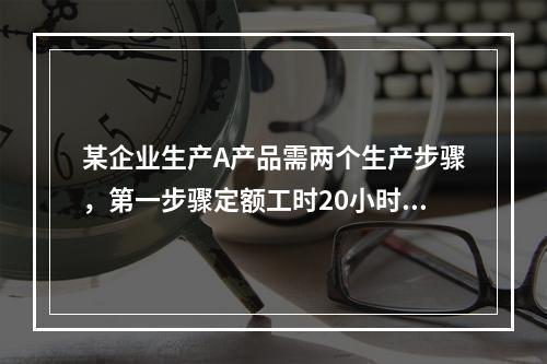 某企业生产A产品需两个生产步骤，第一步骤定额工时20小时，第