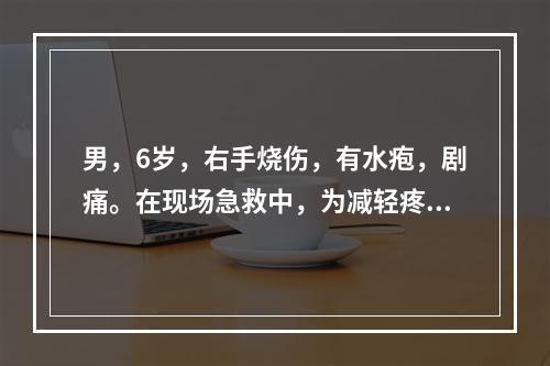 男，6岁，右手烧伤，有水疱，剧痛。在现场急救中，为减轻疼痛，