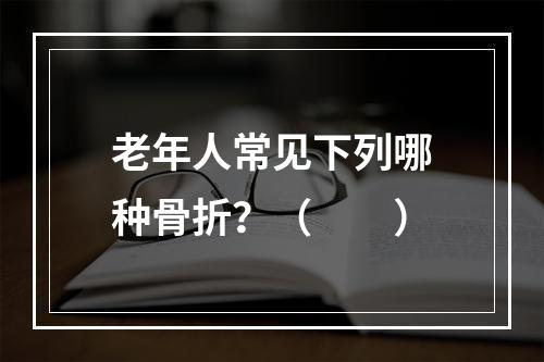 老年人常见下列哪种骨折？（　　）