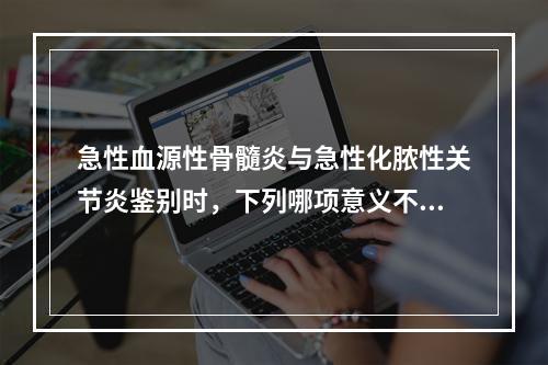 急性血源性骨髓炎与急性化脓性关节炎鉴别时，下列哪项意义不大？