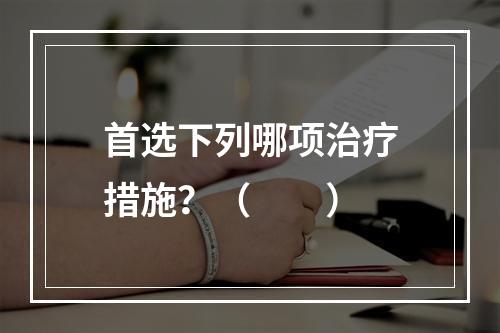 首选下列哪项治疗措施？（　　）