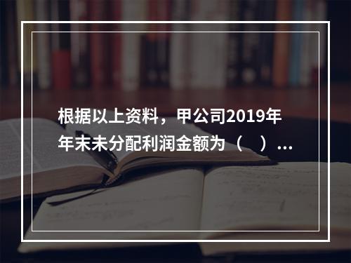 根据以上资料，甲公司2019年年末未分配利润金额为（　）万元