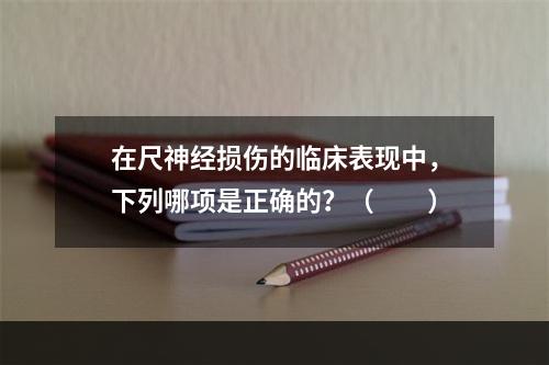 在尺神经损伤的临床表现中，下列哪项是正确的？（　　）