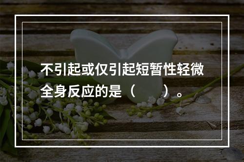 不引起或仅引起短暂性轻微全身反应的是（　　）。