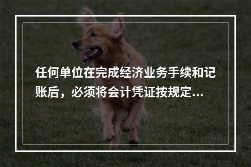 任何单位在完成经济业务手续和记账后，必须将会计凭证按规定的立