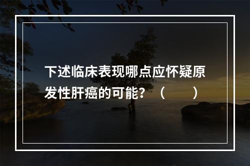 下述临床表现哪点应怀疑原发性肝癌的可能？（　　）