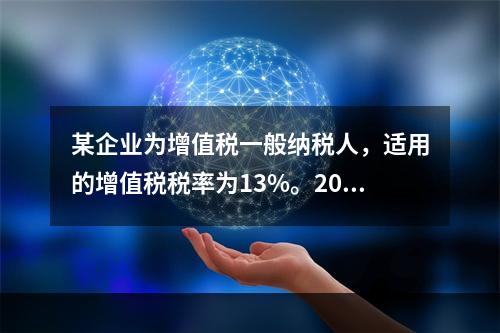 某企业为增值税一般纳税人，适用的增值税税率为13%。2019