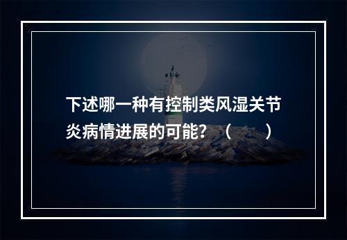 下述哪一种有控制类风湿关节炎病情进展的可能？（　　）