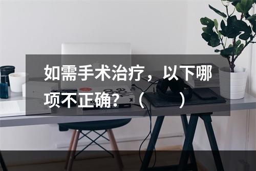 如需手术治疗，以下哪项不正确？（　　）