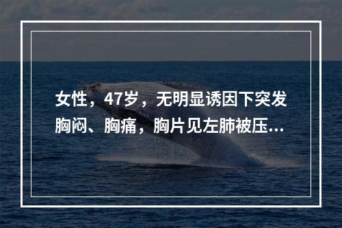 女性，47岁，无明显诱因下突发胸闷、胸痛，胸片见左肺被压缩6