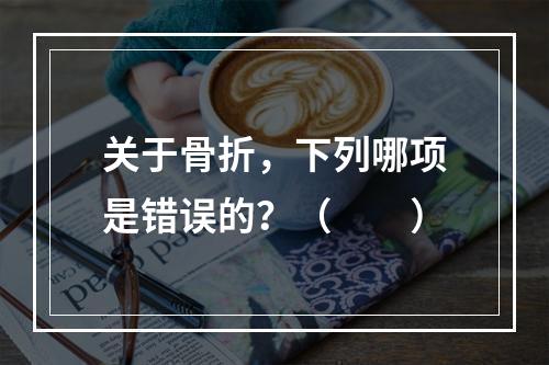 关于骨折，下列哪项是错误的？（　　）