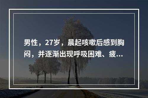 男性，27岁，晨起咳嗽后感到胸闷，并逐渐出现呼吸困难、疲软乏