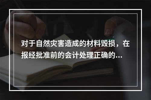 对于自然灾害造成的材料毁损，在报经批准前的会计处理正确的是（