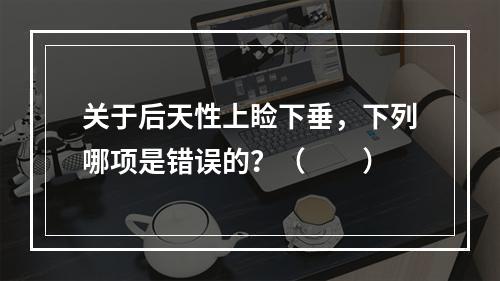 关于后天性上睑下垂，下列哪项是错误的？（　　）