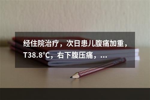 经住院治疗，次日患儿腹痛加重，T38.8℃，右下腹压痛，伴明